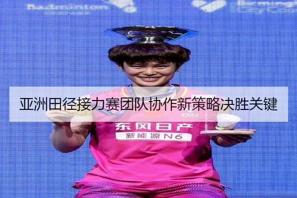 亚洲田径接力赛团队协作新策略决胜关键